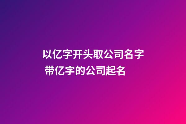 以亿字开头取公司名字 带亿字的公司起名-第1张-公司起名-玄机派